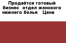 Продаётся готовый бизнес, отдел женского нижнего белья › Цена ­ 200 000 - Оренбургская обл. Бизнес » Продажа готового бизнеса   